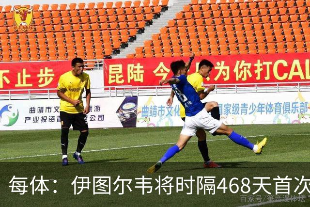 每体：伊图尔韦将时隔468天首次出场，国王杯迎埃尔切首秀