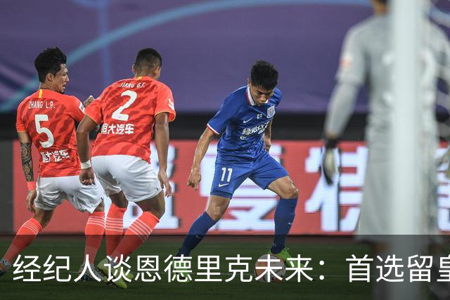 经纪人谈恩德里克未来：首选留皇马，但他需要上场